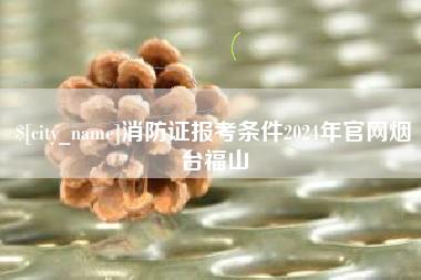 石狮消防证报考条件2024年官网烟台福山
