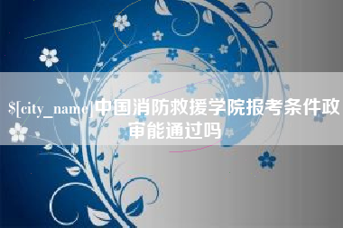 石狮中国消防救援学院报考条件政审能通过吗